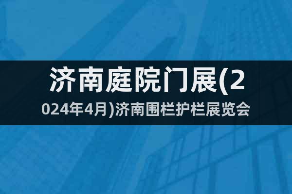 濟(jì)南庭院門展(2024年4月)濟(jì)南圍欄護(hù)欄展覽會(huì)