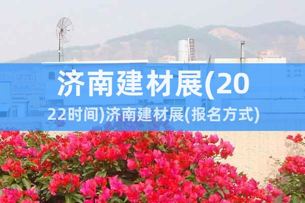 濟(jì)南建材展(2022時(shí)間)濟(jì)南建材展(報(bào)名方式)