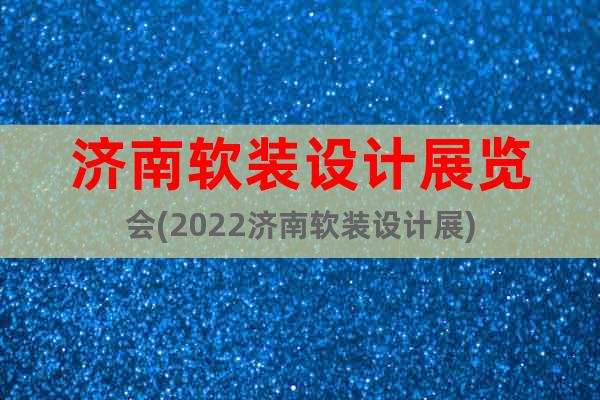 濟(jì)南軟裝設(shè)計(jì)展覽會(huì)(2022濟(jì)南軟裝設(shè)計(jì)展)