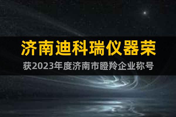 济南迪科瑞仪器荣获2023年度济南市瞪羚企业称号