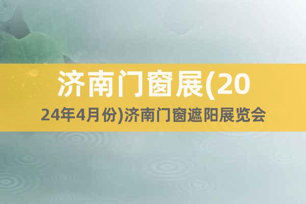 济南门窗展(2024年4月份)济南门窗遮阳展览会