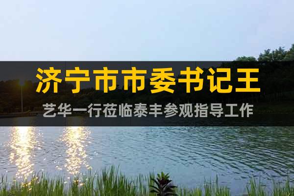 濟(jì)寧市市委書記王藝華一行蒞臨泰豐參觀指導(dǎo)工作