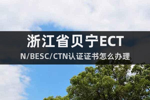 浙江省贝宁ECTN/BESC/CTN认证证书怎么办理