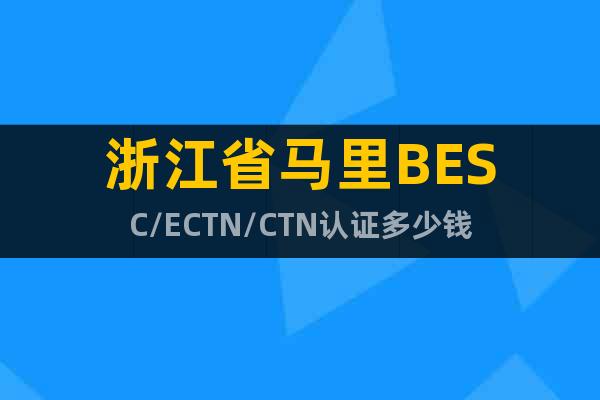浙江省马里BESC/ECTN/CTN认证多少钱