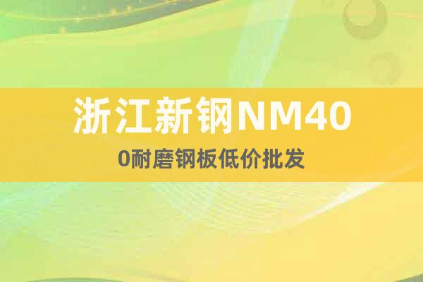 浙江新钢NM400耐磨钢板低价批发