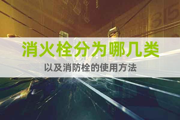 消火栓分為哪幾類以及消防栓的使用方法