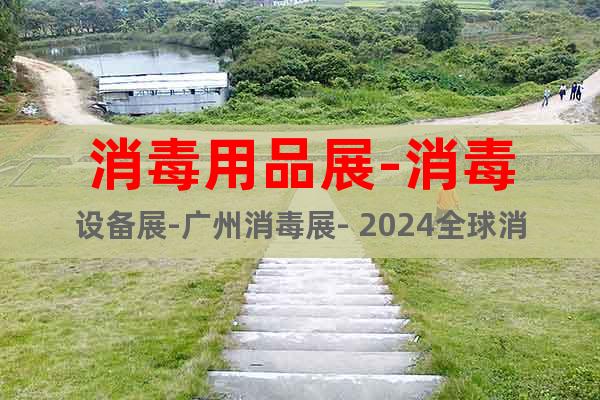 消毒用品展-消毒設(shè)備展-廣州消毒展- 2024全球消毒展覽會(huì)
