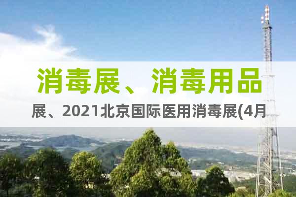 消毒展、消毒用品展、2021北京國(guó)際醫(yī)用消毒展(4月開(kāi)幕)
