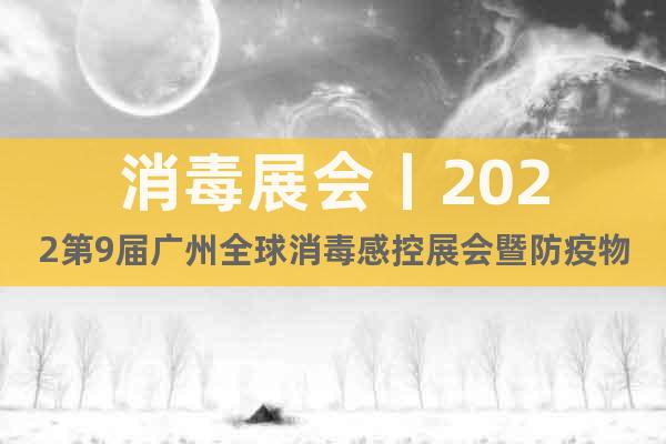 消毒展会丨2022第9届广州全球消毒感控展会暨防疫物资展会