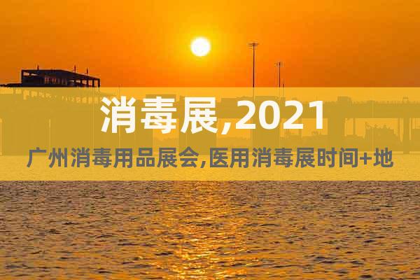 消毒展,2021廣州消毒用品展會(huì),醫(yī)用消毒展時(shí)間+地點(diǎn)