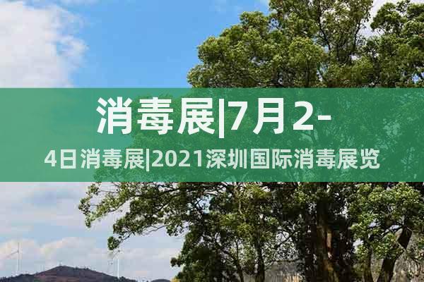 消毒展|7月2-4日消毒展|2021深圳國際消毒展覽會(huì)