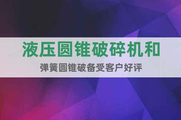 液壓圓錐破碎機(jī)和彈簧圓錐破備受客戶好評(píng)