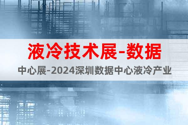 液冷技术展-数据中心展-2024深圳数据中心液冷产业展览会