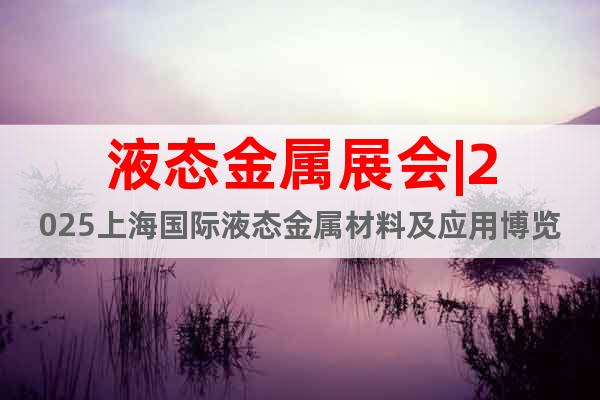液態(tài)金屬展會|2025上海國際液態(tài)金屬材料及應(yīng)用博覽會