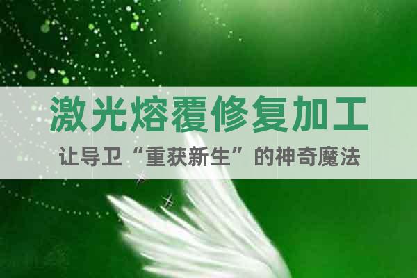 激光熔覆修復(fù)加工讓導(dǎo)衛(wèi)“重獲新生”的神奇魔法