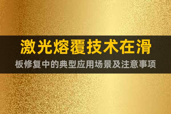 激光熔覆技术在滑板修复中的典型应用场景及注意事项