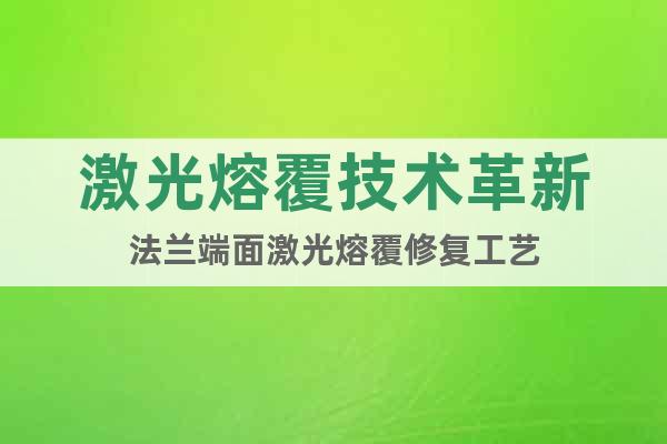 激光熔覆技術(shù)革新法蘭端面激光熔覆修復(fù)工藝