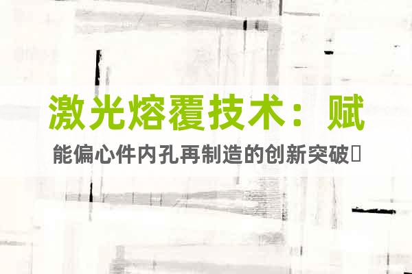 激光熔覆技術(shù)：賦能偏心件內(nèi)孔再制造的創(chuàng)新突破?