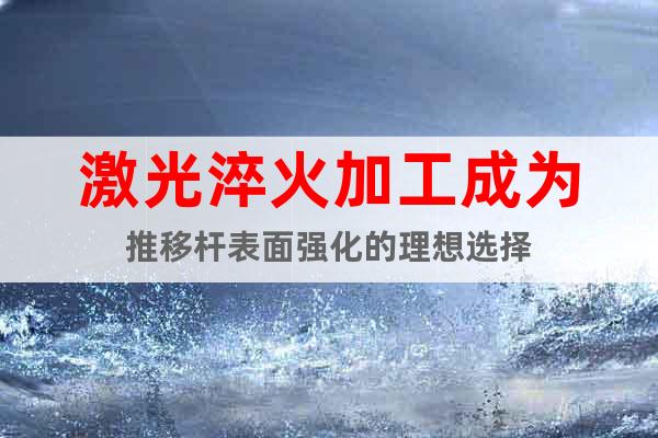 激光淬火加工成为推移杆表面强化的理想选择