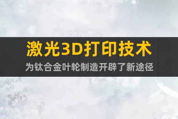 激光3D打印技術(shù)為鈦合金葉輪制造開辟了新途徑