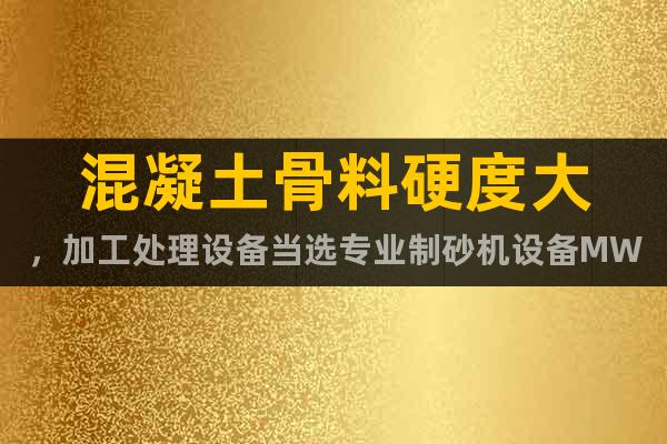 混凝土骨料硬度大，加工處理設(shè)備當(dāng)選專業(yè)制砂機(jī)設(shè)備MW