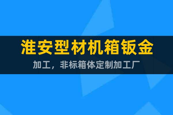 淮安型材機(jī)箱鈑金加工，非標(biāo)箱體定制加工廠