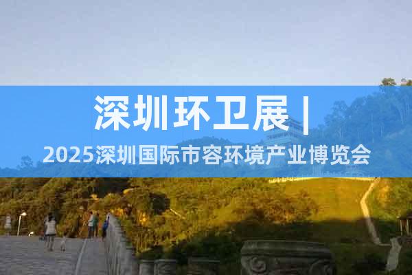 深圳環(huán)衛(wèi)展 | 2025深圳國際市容環(huán)境產(chǎn)業(yè)博覽會