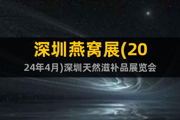 深圳燕窝展(2024年4月)深圳天然滋补品展览会