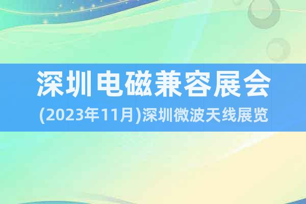 深圳电磁兼容展会(2023年11月)深圳微波天线展览会