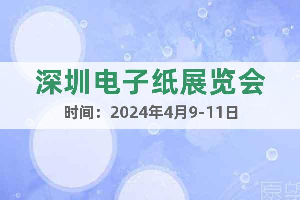 深圳电子纸展览会时间：2024年4月9-11日