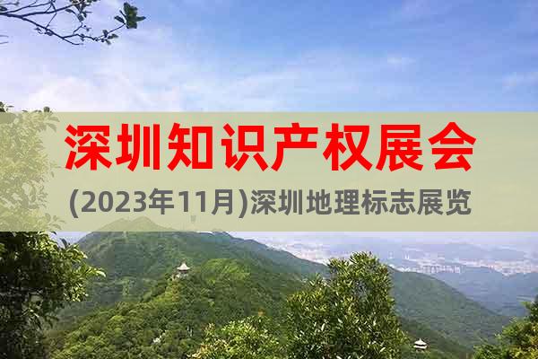 深圳知識產(chǎn)權(quán)展會(2023年11月)深圳地理標(biāo)志展覽會
