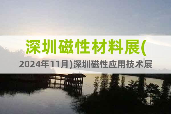 深圳磁性材料展(2024年11月)深圳磁性應(yīng)用技術(shù)展會(huì)