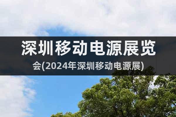 深圳移动电源展览会(2024年深圳移动电源展)