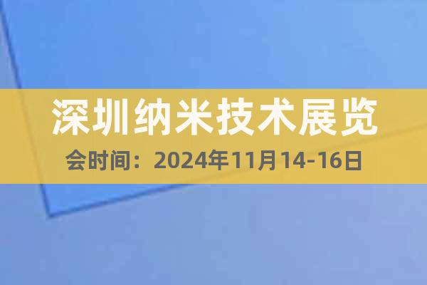 深圳納米技術(shù)展覽會時間：2024年11月14-16日