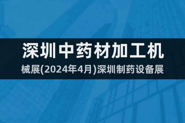 深圳中药材加工机械展(2024年4月)深圳制药设备展览会