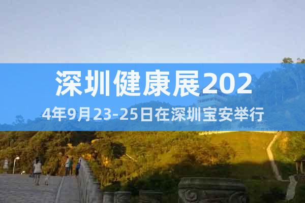 2024第十三屆深圳健康展將于9月寶安舉行