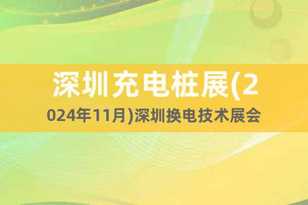 深圳充電樁展(2024年11月)深圳換電技術(shù)展會(huì)