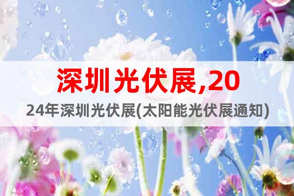深圳光伏展,2024年深圳光伏展(太陽能光伏展通知)