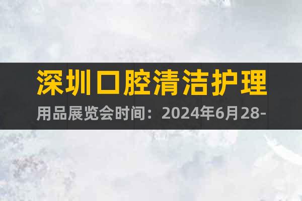 深圳口腔清洁护理用品展览会时间：2024年6月28-30日