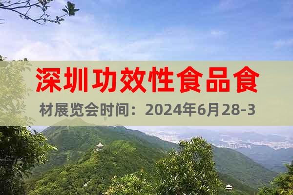 深圳功效性食品食材展览会时间：2024年6月28-30日