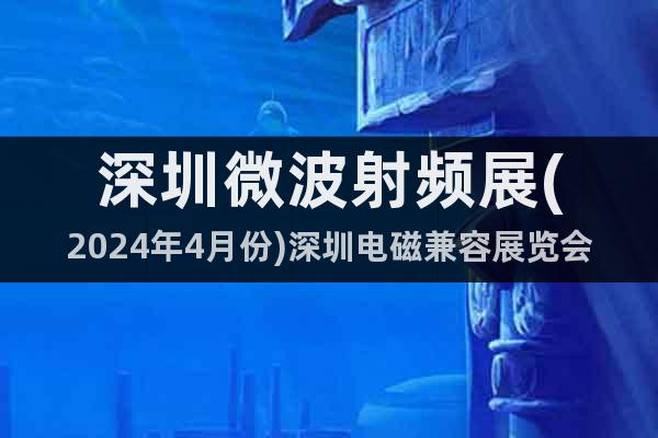 深圳微波射频展(2024年4月份)深圳电磁兼容展览会
