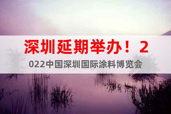 深圳延期举办！2022中国深圳国际涂料博览会