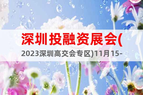 深圳投融资展会(2023深圳高交会专区)11月15-19日
