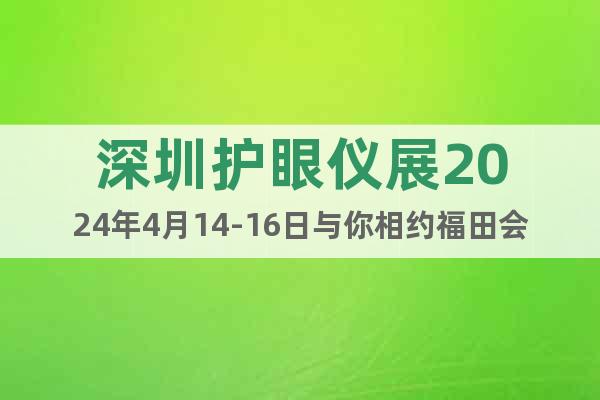 深圳护眼仪展2024年4月14-16日与你相约福田会展中心