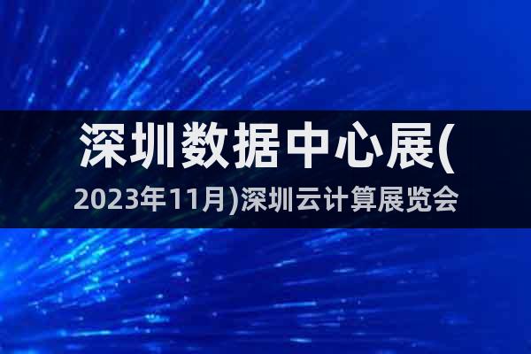 深圳数据中心展(2023年11月)深圳云计算展览会