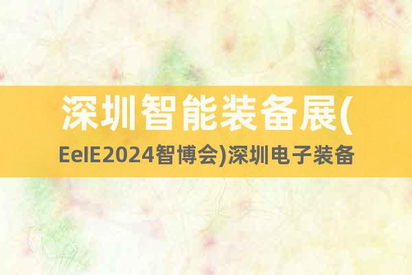 深圳智能装备展(EeIE2024智博会)深圳电子装备展会
