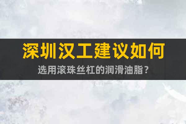 深圳汉工建议如何选用滚珠丝杠的润滑油脂？