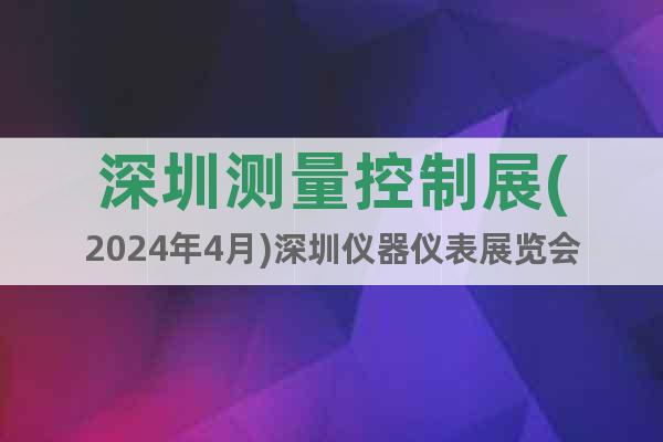 深圳测量控制展(2024年4月)深圳仪器仪表展览会