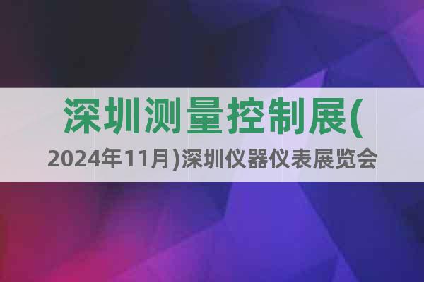 深圳測(cè)量控制展(2024年11月)深圳儀器儀表展覽會(huì)