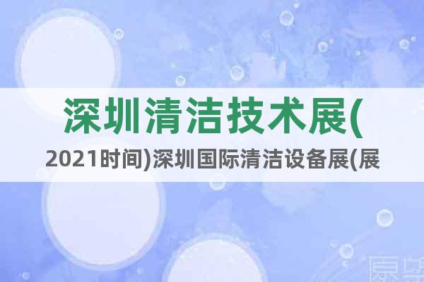深圳清洁技术展(2021时间)深圳国际清洁设备展(展位预售)